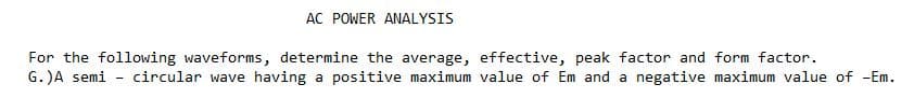 AC POWER ANALYSIS
For the following waveforms, determine the average, effective, peak factor and form factor.
G. )A semi
circular wave having a positive maximum value of Em and a negative maximum value of -Em.
