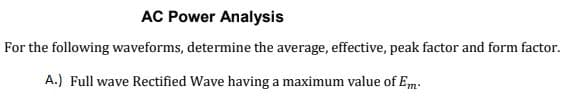 AC Power Analysis
For the following waveforms, determine the average, effective, peak factor and form factor.
A.) Full wave Rectified Wave having a maximum value of Em:
