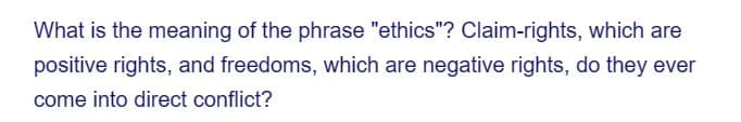 What is the meaning of the phrase "ethics"? Claim-rights, which are
positive rights, and freedoms, which are negative rights, do they ever
come into direct conflict?