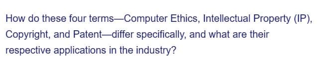 How do these four
terms-Computer Ethics, Intellectual Property (IP),
Copyright, and Patent-differ specifically, and what are their
respective applications in the industry?