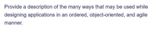 Provide a description of the many ways that may be used while
designing applications in an ordered, object-oriented, and agile
manner.