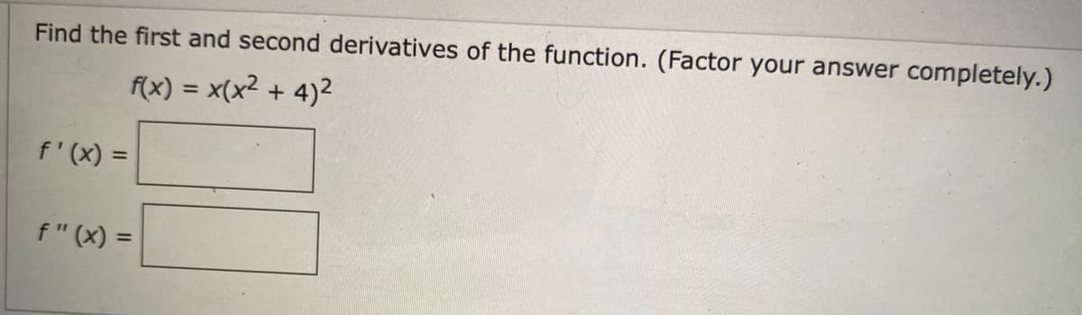 Find the first and second derivatives of the function. (Factor your answer completely.)
(x) = x(x2
+ 4)2
%3D
f'(x) =
f" (x) =
