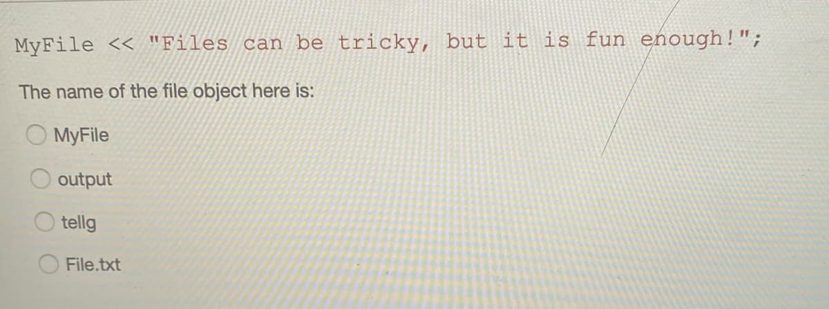 MyFile << "Files can be tricky, but it is fun enough!";
The name of the file object here is:
MyFile
output
tellg
File.txt
