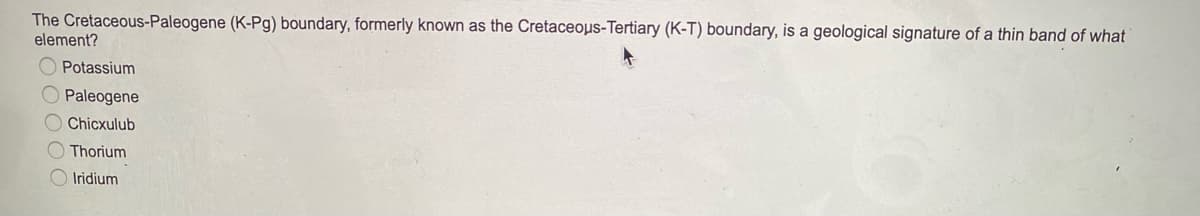 The Cretaceous-Paleogene (K-Pg) boundary, formerly known as the Cretaceous-Tertiary (K-T) boundary, is a geological signature of a thin band of what
element?
Potassium
OPaleogene
O Chicxulub
Thorium
Iridium
OOOC
