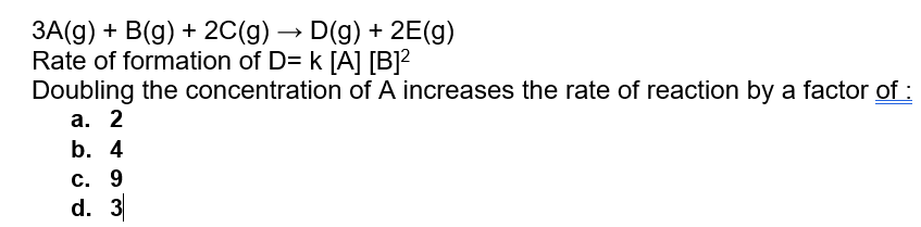 3A(g) + B(g) + 2C(g) → D(g) + 2E(g)
Rate of formation of D= k [A] [B]?
Doubling the concentration of A increases the rate of reaction by a factor of :
а. 2
b. 4
С. 9
d. 3
