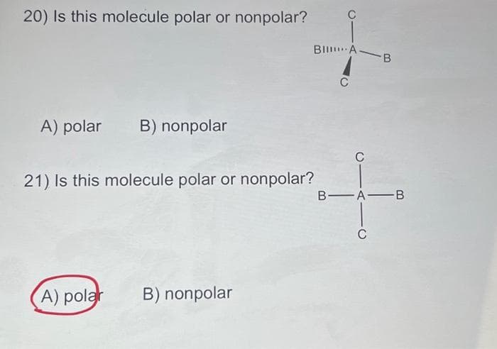 20) Is this molecule polar or nonpolar?
A) polar B) nonpolar
BI A.
21) Is this molecule polar or nonpolar?
A) polar B) nonpolar
C
B
B-A B
C