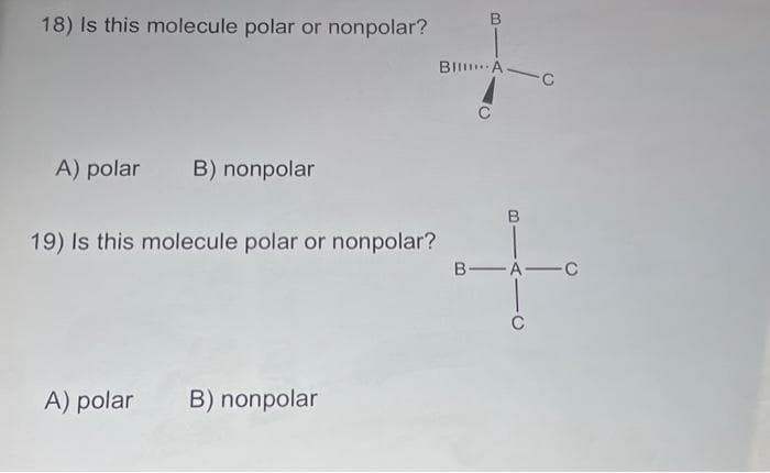 18) Is this molecule polar or nonpolar?
A) polar B) nonpolar
19) Is this molecule polar or nonpolar?
A) polar B) nonpolar
B
BI AC
B-A C
O