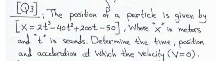 L93)., The position of a partick is given by
[x = 2t-40t+2ot -50], Where x in meters
and t' in seconds. Determine the time, position
and acceleration at which the velbcity (V=0).
