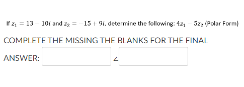 If z₁ = 13
101 and 2₂ =
COMPLETE THE MISSING THE BLANKS FOR THE FINAL
ANSWER:
L
-15 +9i, determine the following: 4z₁ - 5z2 (Polar Form)