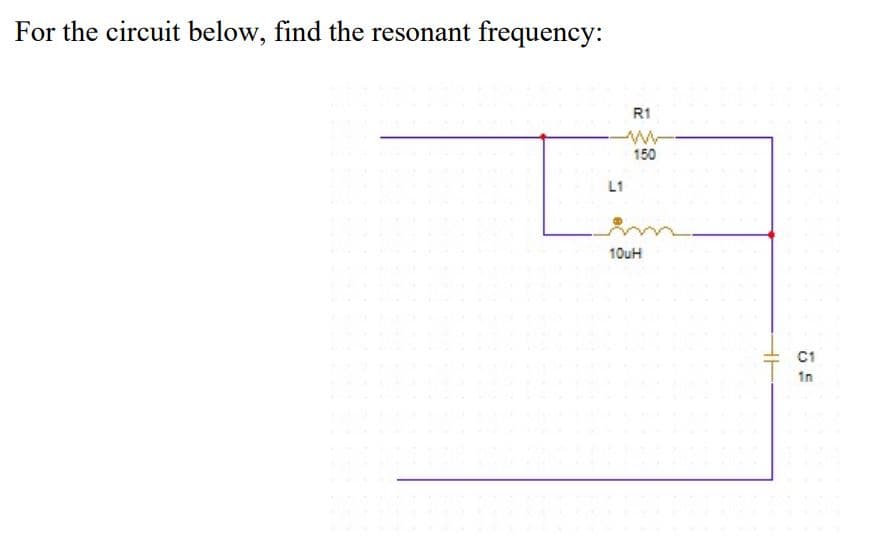 For the circuit below, find the resonant frequency:
R1
150
L1
10uH
C1
1n
