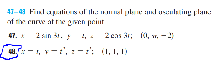 47–48 Find equations of the normal plane and osculating plane
of the curve at the given point.
47. x = 2 sin 3t, y = t, z
%3D
2 сos 3r; (0, п, — 2)
48.5x = t, y = t², z = t°; (1, 1, 1)
