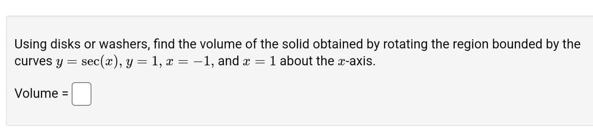 Using disks or washers, find the volume of the solid obtained by rotating the region bounded by the
curves y = sec(x), y = 1, x -1, and x = 1 about the x-axis.
=
Volume =