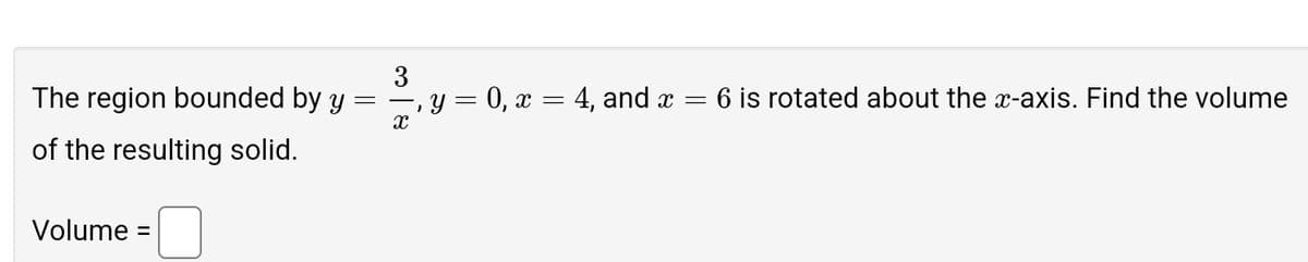 The region bounded by y
of the resulting solid.
=
3
x
, y = 0, x = 4, and x
Volume =
=
6 is rotated about the x-axis. Find the volume