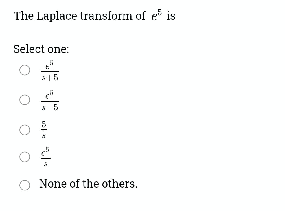 The Laplace transform of e5 is
Select one:
s+5
s-5
None of the others.
