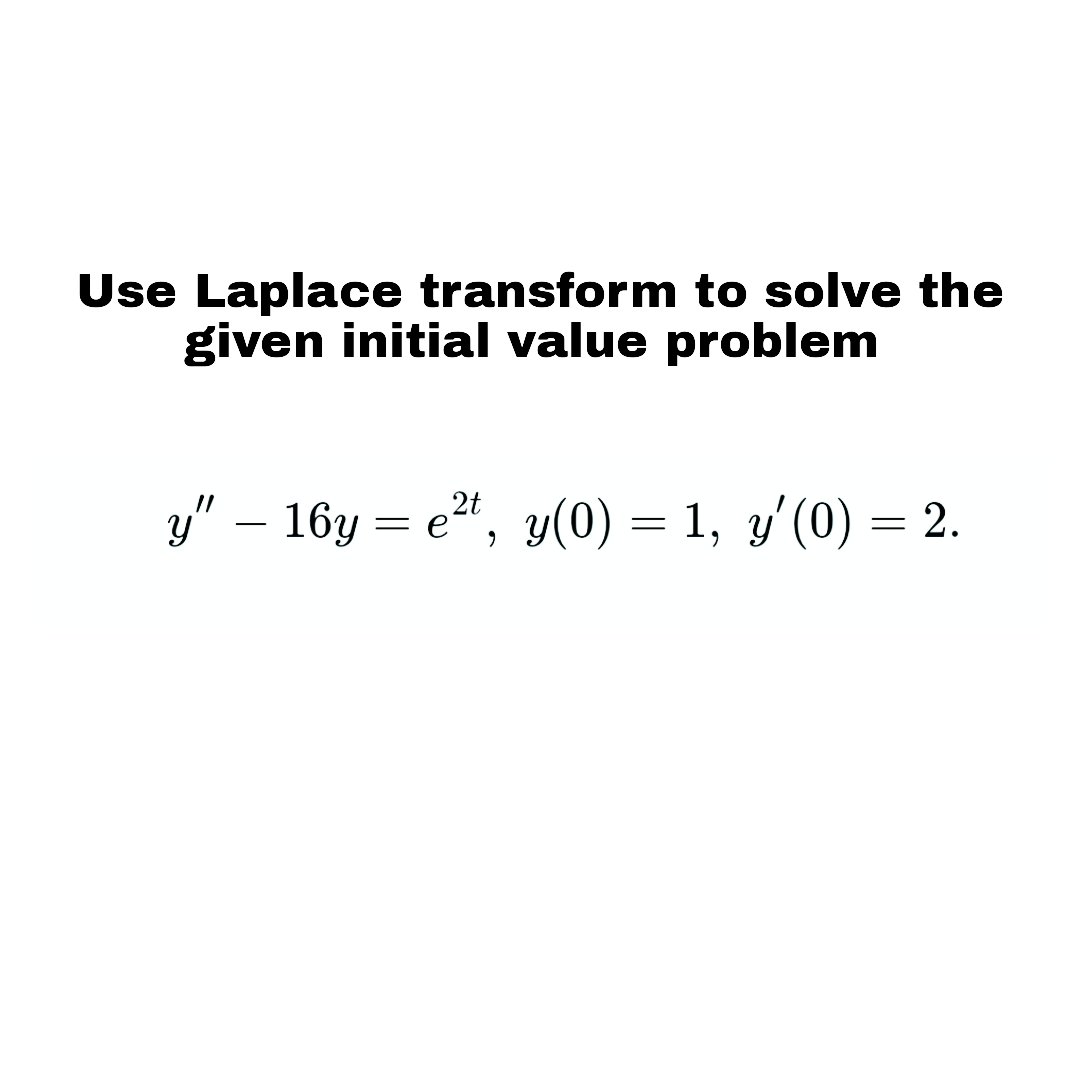 Use Laplace transform to solve the
given initial value problem
3y" – 16y = e", y(0) = 1, y'(0) = 2.
