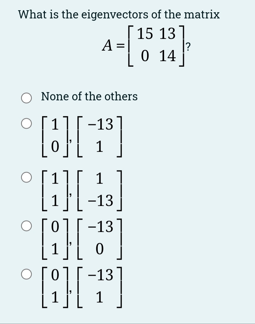 What is the eigenvectors of the matrix
15 13
?
0 14
A =
None of the others
1
-13
1
1
1
1
-13
-13
1
-13
1
1
