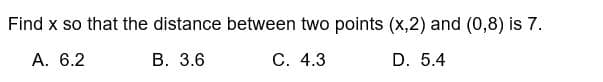 Find x so that the distance between two points (x,2) and (0,8) is 7.
A. 6.2
B. 3.6
C. 4.3
D. 5.4