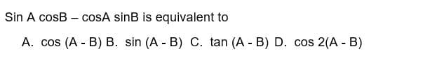 Sin A cosB cosA sinB is equivalent to
A. cos (A - B) B. sin (A - B) C. tan (AB) D. cos 2(A - B)