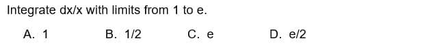 Integrate dx/x with limits from 1 to e.
A. 1
B. 1/2
C. e
D. e/2