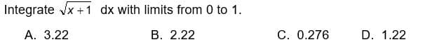 Integrate √x+1 dx with limits from 0 to 1.
A. 3.22
B. 2.22
C. 0.276
D. 1.22