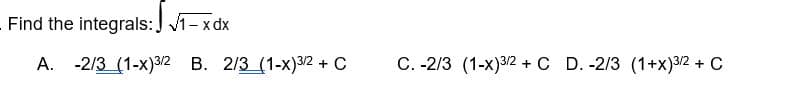 - Find the integrals: √1- xdx
A. -2/3 (1-x)3/2 B. 2/3 (1-x)3/2 + C
C. -2/3 (1-x)3/2 + C D. -2/3 (1+x)3/2 + C