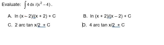 Evaluate: 4 dx/(x²-4).
A. In (x-2)(x + 2) + C
C. 2 arc tan x/2 + C
B. In (x + 2)/(x-2) + C
D. 4 arc tan x/2 + C