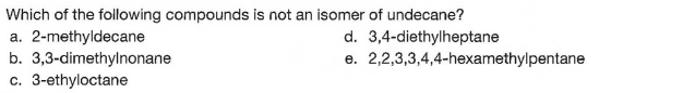 Which of the following compounds is not an isomer of undecane?
a. 2-methyldecane
d. 3,4-diethylheptane
e. 2,2,3,3,4,4-hexamethylpentane
b. 3,3-dimethylnonane
c. 3-ethyloctane
