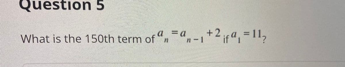 Question 5
-
What is the 150th term of an a
n−₁+2₁fª₁ = 11₂
n-1 if