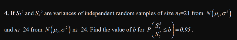 4. If S;² and S2² are variances of independent random samples of size ni=21 from N(u,,0')
and n2=24 from N(u,,o²) n2=24. Find the value of b for P|
36|=0.95.
