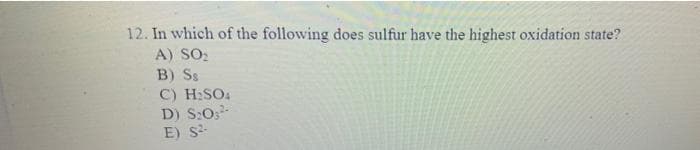 12. In which of the following does sulfur have the highest oxidation state?
A) SO:
B) Ss
C) H:SO4
D) S:O
E) S-
