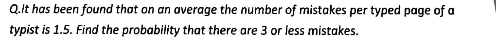 Q.It has been found that on an average the number of mistakes per typed page of a
typist is 1.5. Find the probability that there are 3 or less mistakes.