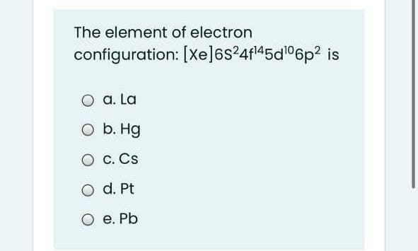 The element of electron
configuration: [Xe]6s²4f45dl06p? is
a. La
O b. Hg
O c. Cs
O d. Pt
е. Pb
