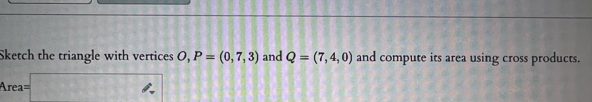 Sketch the triangle with vertices 0, P = (0,7, 3) and Q = (7,4, 0) and compute its area
using
cross products.
Area=
E
