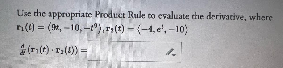 Use the appropriate Product Rule to evaluate the derivative, where
ri(t) = (9t, -10, -t°),r2(t) = (-4, e', -10)
a (T1(t) r2(t)) =
