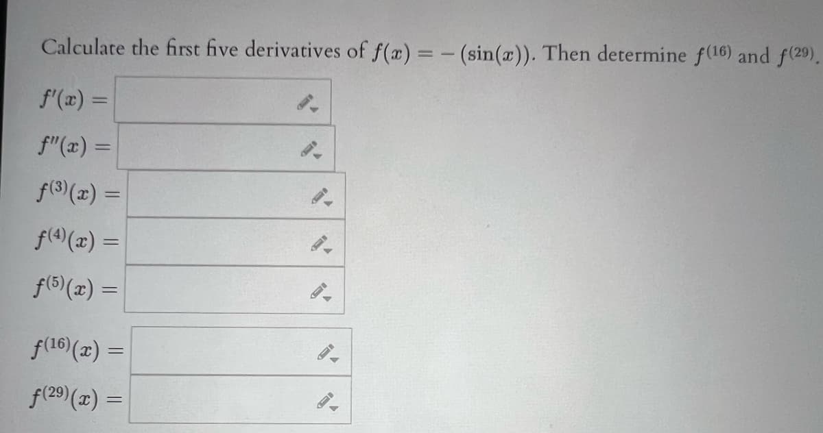 Calculate the first five derivatives of f(x) = -(sin(x)). Then determine f(16) and f(29).
f'(x) =
f"(x) =
f(3)(x) =
f(4)(x) =
f(5)(x) =
f(16)(x) =
f(29)(x) =
E