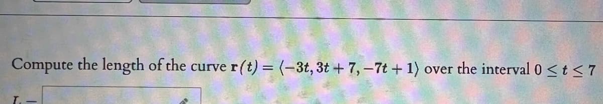 Compute the length of the curve r(t)= (-3t, 3t + 7, –7t + 1)
over the interval 0 <t <7
