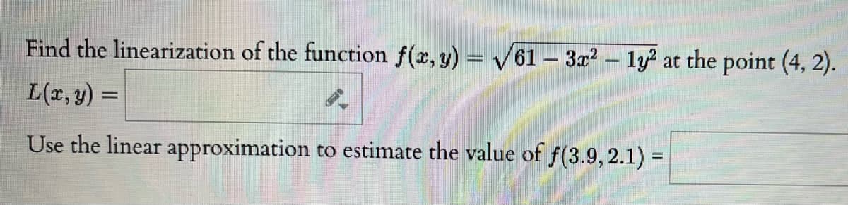 Find the linearization of the function f(x, y) = V61 – 3x2 - ly? at the point (4, 2).
L(1, y) =
Use the linear approximation to estimate the value of f(3.9, 2.1) =
