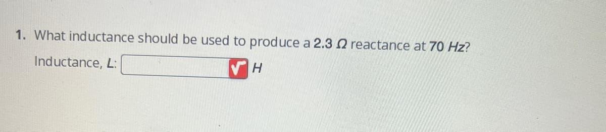 1. What inductance should be used to produce a 2.3 2 reactance at 70 Hz?
Inductance, L:
H