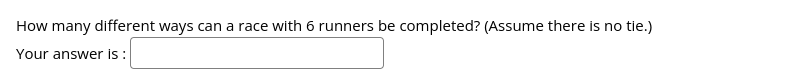 How many different ways can a race with 6 runners be completed? (Assume there is no tie.)
Your answer is :
