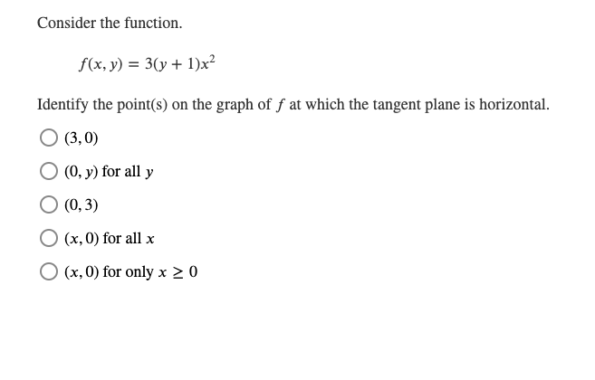 Consider the function.
f(x, y) = 3(y + 1)x²
Identify the point(s) on the graph of fat which the tangent plane is horizontal.
(3,0)
(0, y) for all y
(0, 3)
(x, 0) for all x
O (x, 0) for only x ≥ 0