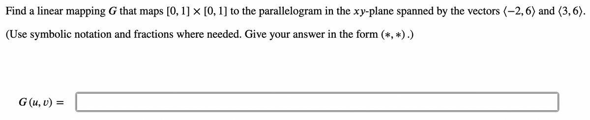 Find a linear mapping G that maps [0, 1] × [0, 1] to the parallelogram in the xy-plane spanned by the vectors (-2, 6) and (3,6).
(Use symbolic notation and fractions where needed. Give your answer in the form (*, *) .)
G (u, v) =