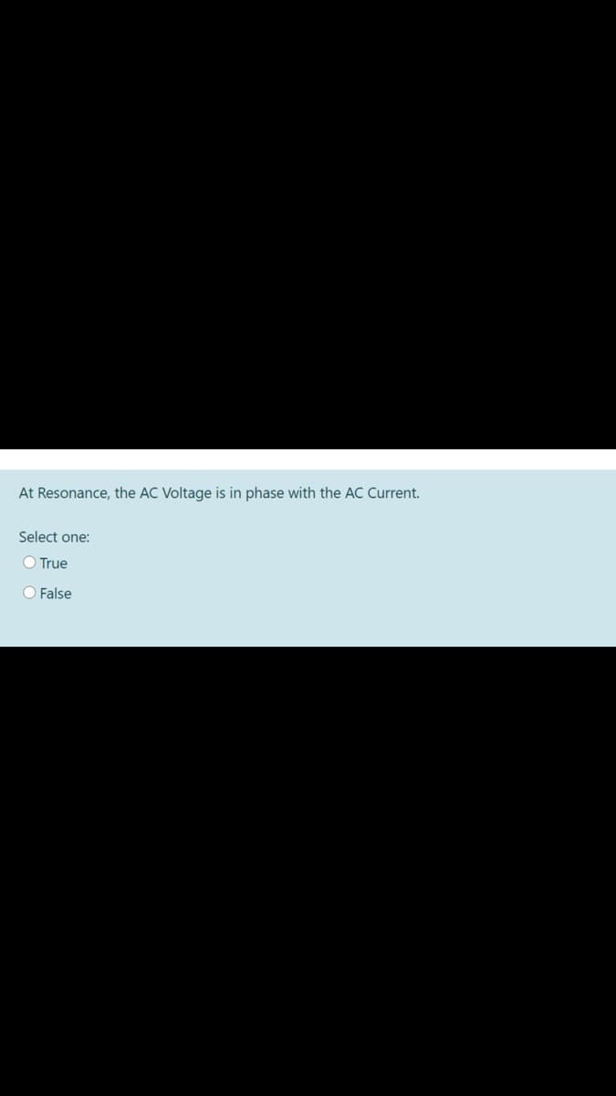 At Resonance, the AC Voltage is in phase with the AC Current.
Select one:
O True
O False
