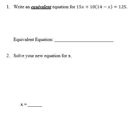 1. Write an equivalent equation for 15x + 10(14 – x) = 125.
Equivalent Equation:
2. Solve your new equation for x.
x=.
