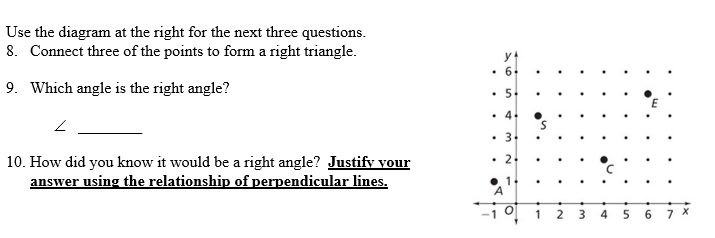 Use the diagram at the right for the next three questions.
8. Connect three of the points to form a right triangle.
y
• 64
9. Which angle is the right angle?
• 54
• 44
• 3
10. How did you know it would be a right angle? Justify vour
answer using the relationship of perpendicular lines.
• 2.
• 1.
A
1일 1
7 X
6.
