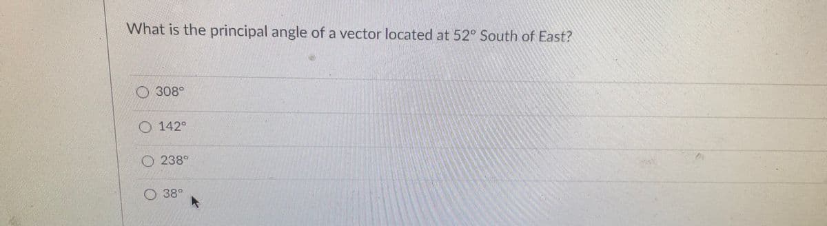What is the principal angle of a vector located at 52° South of East?
308
O 142°
O 238°
O 38°
