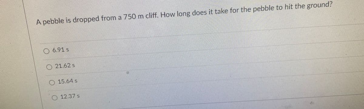 A pebble is dropped from a 750 m cliff. How long does it take for the pebble to hit the ground?
O6.91 s
O 21.62 s
O15.64 s
12.37 s
