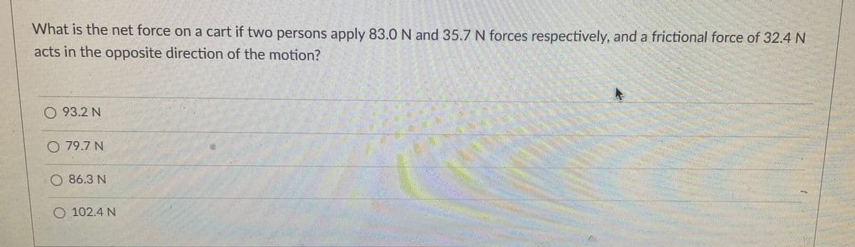 What is the net force on a cart if two persons apply 83.0N and 35.7 N forces respectively, and a frictional force of 32.4 N
acts in the opposite direction of the motion?
O 93.2 N
O 79.7 N
86.3 N
O 102.4 N
