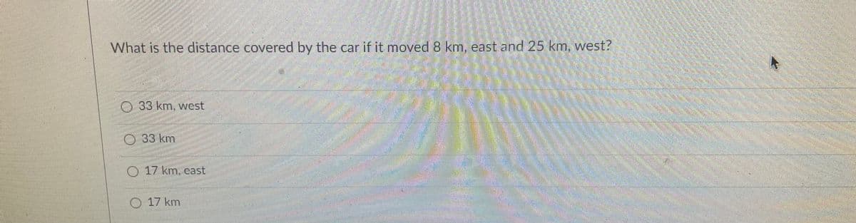 What is the distance covered by the car if it moved 8 km, east and 25 km, west?
0.33km, west
033 km
017 km.cast
017 km
