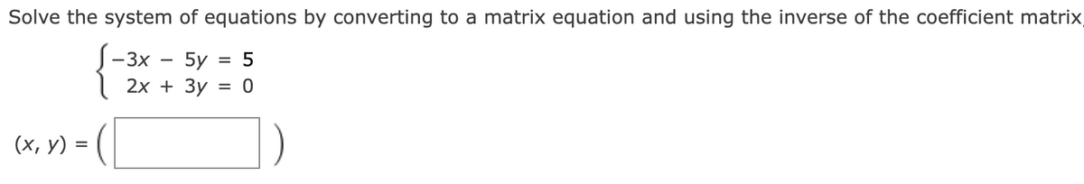Solve the system of equations by converting to a matrix equation and using the inverse of the coefficient matrix
(x, y) =
-3x
2x +
5y
=
5
3y = 0