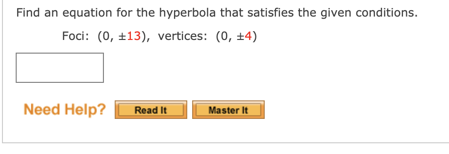 Find an equation for the hyperbola that satisfies the given conditions.
Foci: (0, ±13), vertices: (0, ±4)
Need Help?
Master It
Read It
